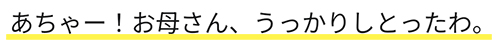 あちゃー！お母さん、うっかりしとったわ。